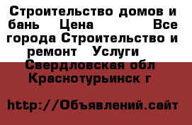 Строительство домов и бань  › Цена ­ 10 000 - Все города Строительство и ремонт » Услуги   . Свердловская обл.,Краснотурьинск г.